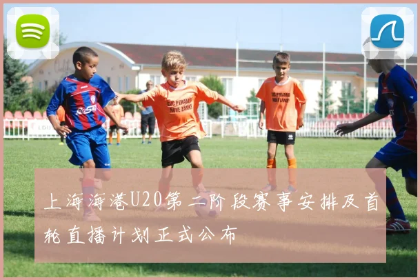 上海海港U20第二阶段赛事安排及首轮直播计划正式公布