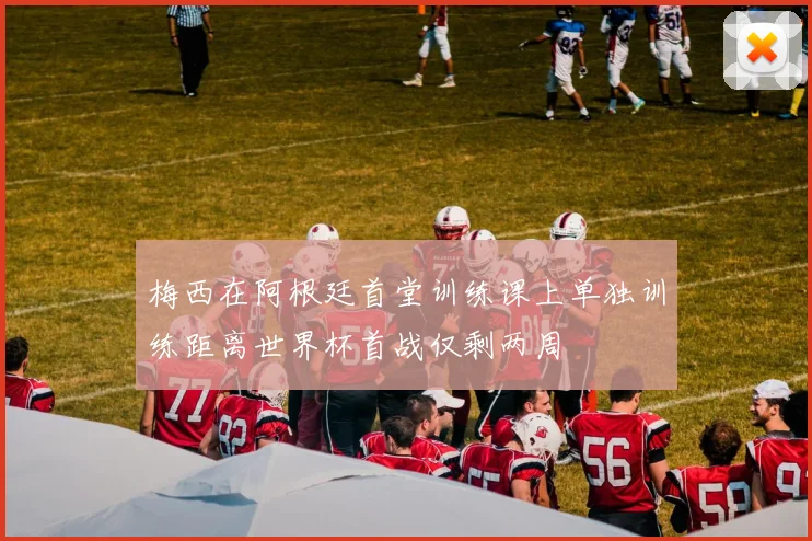 梅西在阿根廷首堂训练课上单独训练距离世界杯首战仅剩两周
