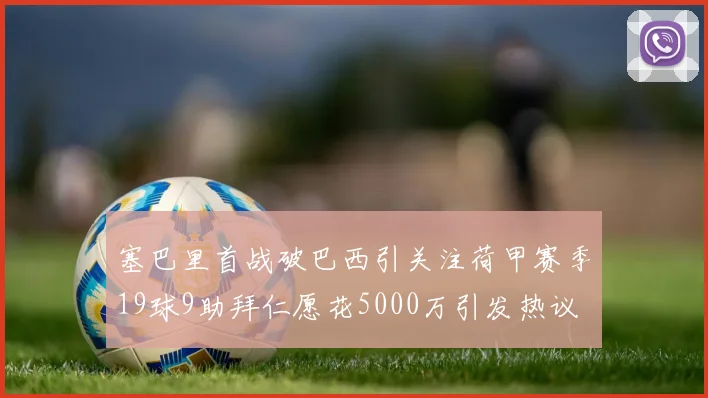 塞巴里首战破巴西引关注荷甲赛季19球9助拜仁愿花5000万引发热议