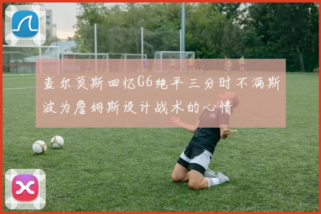 查尔莫斯回忆G6绝平三分时不满斯波为詹姆斯设计战术的心情