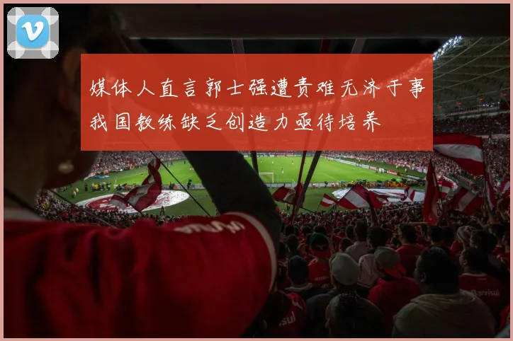 媒体人直言郭士强遭责难无济于事我国教练缺乏创造力亟待培养