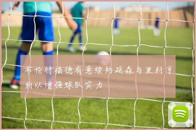 布伦特福德有意续约延森与里科亨利以增强球队实力