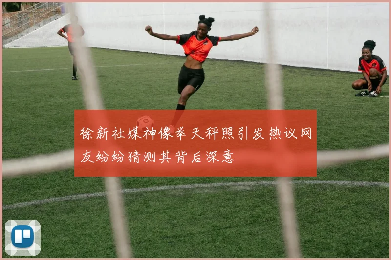 徐新社媒神像举天秤照引发热议网友纷纷猜测其背后深意