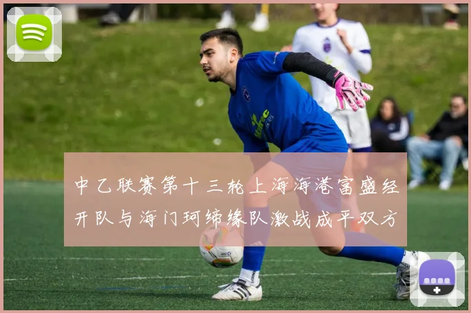 中乙联赛第十三轮上海海港富盛经开队与海门珂缔缘队激战成平双方各取一分