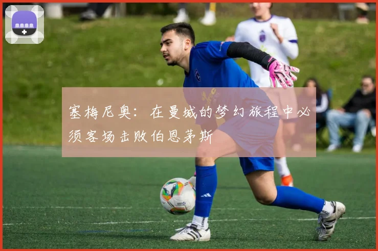 塞梅尼奥：在曼城的梦幻旅程中必须客场击败伯恩茅斯