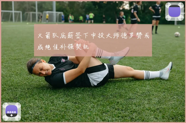 火箭队底薪签下中投大师德罗赞或成绝佳补强契机
