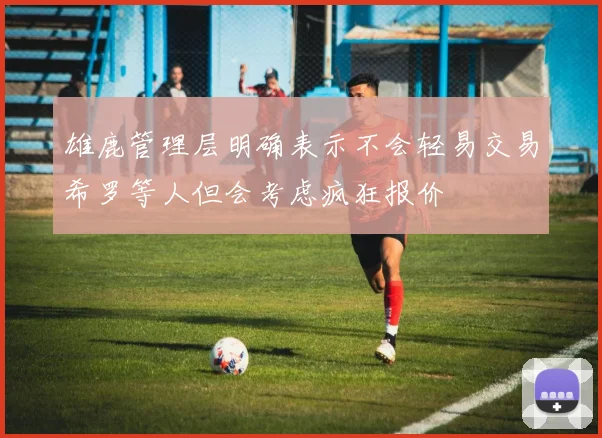 雄鹿管理层明确表示不会轻易交易希罗等人但会考虑疯狂报价
