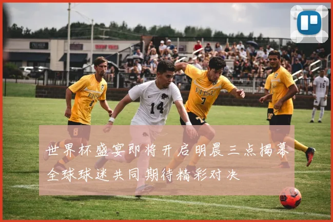 世界杯盛宴即将开启明晨三点揭幕全球球迷共同期待精彩对决