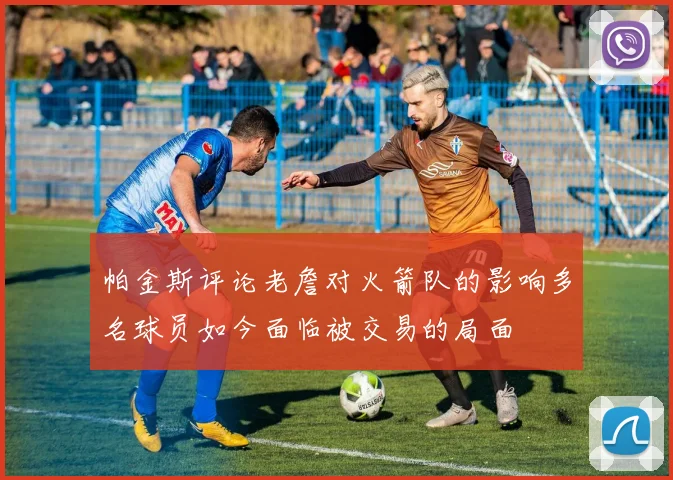 帕金斯评论老詹对火箭队的影响多名球员如今面临被交易的局面