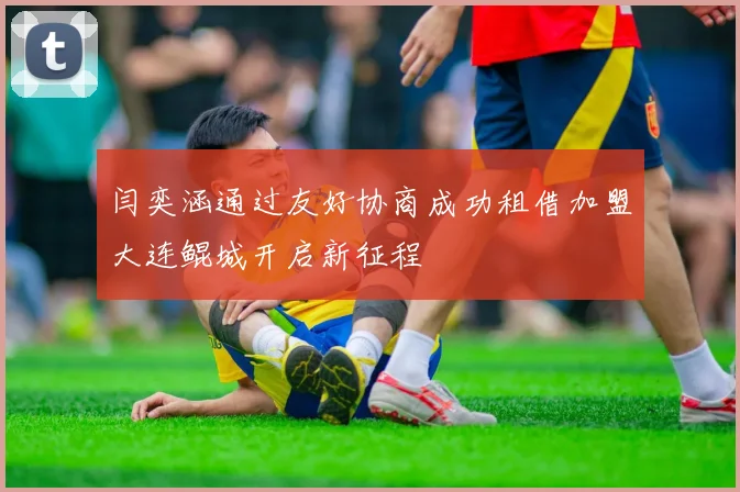闫奕涵通过友好协商成功租借加盟大连鲲城开启新征程