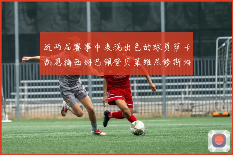 近两届赛事中表现出色的球员萨卡凯恩梅西姆巴佩登贝莱维尼修斯均有三球三助攻