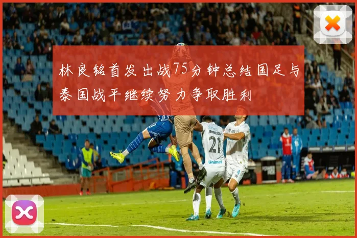 林良铭首发出战75分钟总结国足与泰国战平继续努力争取胜利