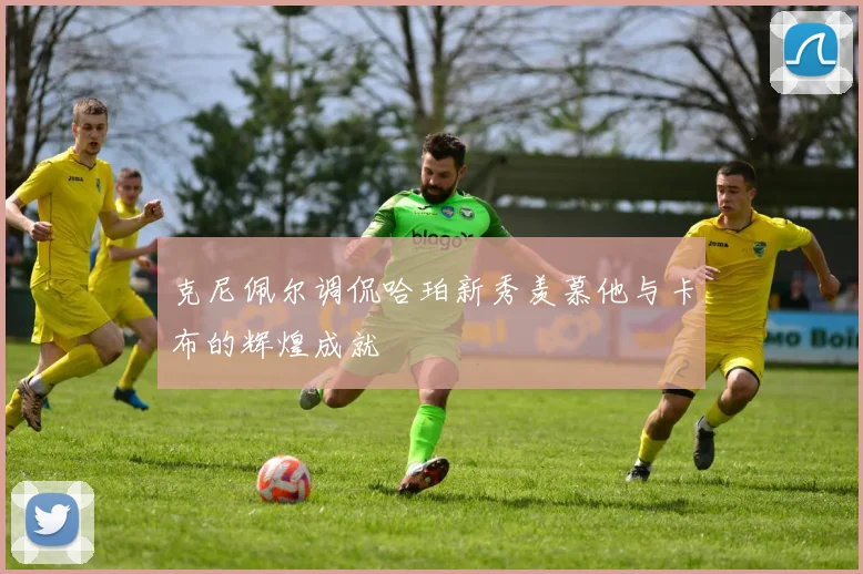 克尼佩尔调侃哈珀新秀羡慕他与卡布的辉煌成就