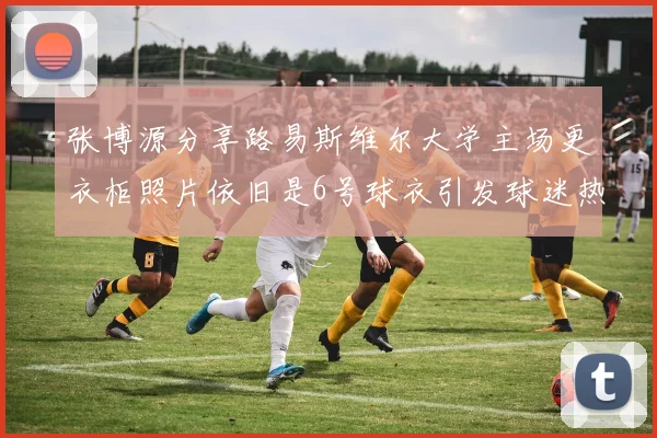 张博源分享路易斯维尔大学主场更衣柜照片依旧是6号球衣引发球迷热议